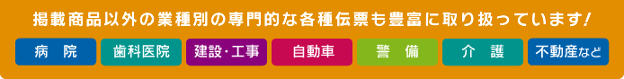 掲載商品以外の業種別の専門的な各種伝票も豊富に取り扱っています！